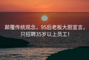 顛覆傳統(tǒng)觀念，95后老板大膽宣言，只招聘35歲以上員工！