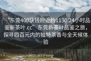 “東莞400塊錢附近約1130.24小時(shí)品鑒新茶葉.cc”東莞新茶葉品鑒之旅，探尋四百元內(nèi)的獨(dú)特茶香與全天候體驗(yàn)