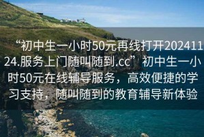 “初中生一小時50元再線打開20241124.服務(wù)上門隨叫隨到.cc”初中生一小時50元在線輔導服務(wù)，高效便捷的學習支持，隨叫隨到的教育輔導新體驗