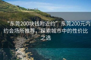 “東莞200塊錢附近約”東莞200元內(nèi)約會場所推薦，探索城市中的性價比之選