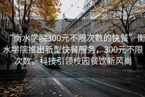 “衡水學(xué)院300元不限次數(shù)的快餐”衡水學(xué)院推出新型快餐服務(wù)，300元不限次數(shù)，科技引領(lǐng)校園餐飲新風(fēng)尚