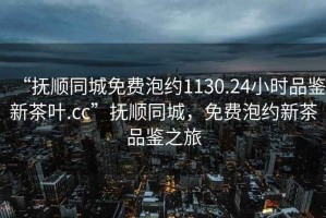 “撫順同城免費(fèi)泡約1130.24小時(shí)品鑒新茶葉.cc”撫順同城，免費(fèi)泡約新茶品鑒之旅