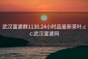 武漢富婆群1130.24小時品鑒新茶葉.cc:武漢富婆網(wǎng)
