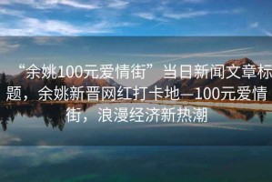“余姚100元愛情街”當(dāng)日新聞文章標(biāo)題，余姚新晉網(wǎng)紅打卡地—100元愛情街，浪漫經(jīng)濟(jì)新熱潮