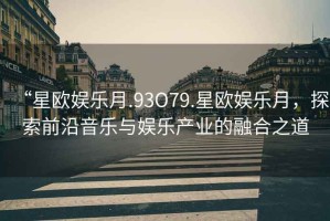 “星歐娛樂月.93O79.星歐娛樂月，探索前沿音樂與娛樂產(chǎn)業(yè)的融合之道