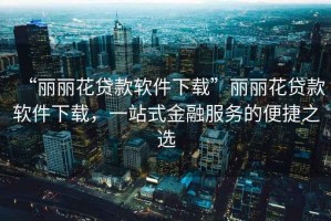 “麗麗花貸款軟件下載”麗麗花貸款軟件下載，一站式金融服務(wù)的便捷之選