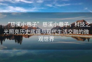 “慈溪小巷子”慈溪小巷子，科技之光照亮歷史底蘊(yùn)與現(xiàn)代生活交融的微觀世界