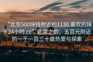 “北京500塊錢附近約1130.喜歡的妹子24小時.cc”北京之韻，五百元附近的一千一百三十度熱愛與探索