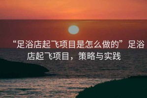 “足浴店起飛項目是怎么做的”足浴店起飛項目，策略與實踐