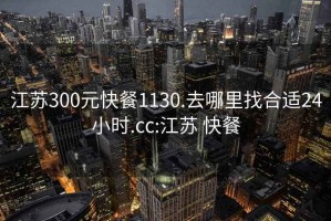 江蘇300元快餐1130.去哪里找合適24小時(shí).cc:江蘇 快餐