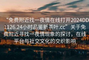 “免費(fèi)附近找一夜情在線打開2024DD1126.24小時(shí)品鑒新茶葉.cc”關(guān)于免費(fèi)附近尋找一夜情現(xiàn)象的探討，在線平臺(tái)與社交文化的交織影響