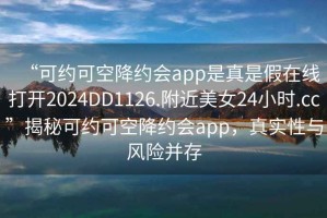 “可約可空降約會app是真是假在線打開2024DD1126.附近美女24小時(shí).cc”揭秘可約可空降約會app，真實(shí)性與風(fēng)險(xiǎn)并存