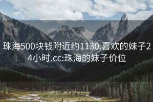 珠海500塊錢附近約1130.喜歡的妹子24小時.cc:珠海的妹子價位