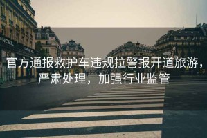 官方通報救護車違規(guī)拉警報開道旅游，嚴肅處理，加強行業(yè)監(jiān)管