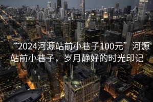 “2024河源站前小巷子100元”河源站前小巷子，歲月靜好的時(shí)光印記