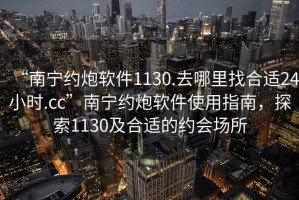 “南寧約炮軟件1130.去哪里找合適24小時(shí).cc”南寧約炮軟件使用指南，探索1130及合適的約會(huì)場(chǎng)所