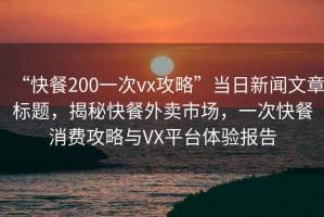 “快餐200一次vx攻略”當(dāng)日新聞文章標(biāo)題，揭秘快餐外賣市場，一次快餐消費(fèi)攻略與VX平臺體驗(yàn)報(bào)告