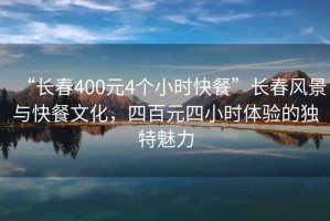 “長(zhǎng)春400元4個(gè)小時(shí)快餐”長(zhǎng)春風(fēng)景與快餐文化，四百元四小時(shí)體驗(yàn)的獨(dú)特魅力