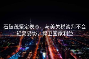 石破茂堅定表態(tài)，與美關(guān)稅談判不會輕易妥協(xié)，捍衛(wèi)國家利益