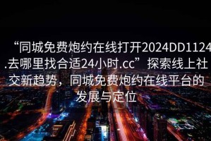 “同城免費(fèi)炮約在線打開2024DD1124.去哪里找合適24小時(shí).cc”探索線上社交新趨勢，同城免費(fèi)炮約在線平臺的發(fā)展與定位