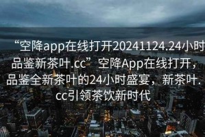 “空降app在線打開20241124.24小時(shí)品鑒新茶葉.cc”空降A(chǔ)pp在線打開，品鑒全新茶葉的24小時(shí)盛宴，新茶葉.cc引領(lǐng)茶飲新時(shí)代