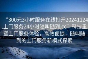 “300元3小時(shí)服務(wù)在線打開20241124.上門服務(wù)24小時(shí)隨叫隨到.cc”科技重塑上門服務(wù)體驗(yàn)，高效便捷，隨叫隨到的上門服務(wù)新模式探索