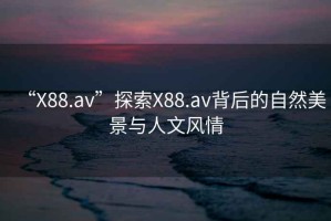 “X88.av”探索X88.av背后的自然美景與人文風(fēng)情