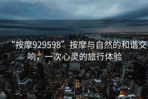 “按摩929598”按摩與自然的和諧交響，一次心靈的旅行體驗(yàn)