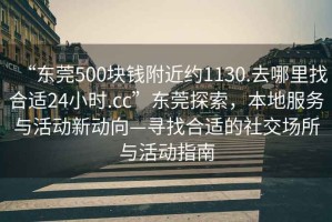 “東莞500塊錢附近約1130.去哪里找合適24小時.cc”東莞探索，本地服務與活動新動向—尋找合適的社交場所與活動指南
