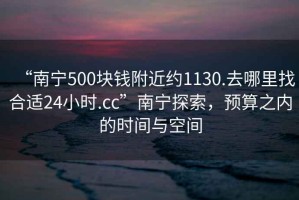“南寧500塊錢附近約1130.去哪里找合適24小時.cc”南寧探索，預算之內(nèi)的時間與空間