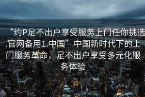 “約P足不出戶享受服務(wù)上門任你挑選.官網(wǎng)備用1.中國”中國新時代下的上門服務(wù)革命，足不出戶享受多元化服務(wù)體驗