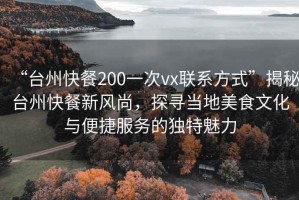 “臺州快餐200一次vx聯(lián)系方式”揭秘臺州快餐新風尚，探尋當?shù)孛朗澄幕c便捷服務的獨特魅力