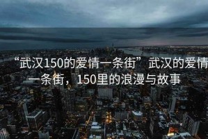 “武漢150的愛(ài)情一條街”武漢的愛(ài)情一條街，150里的浪漫與故事
