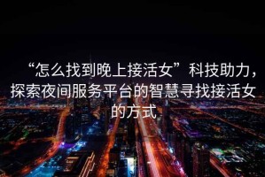 “怎么找到晚上接活女”科技助力，探索夜間服務(wù)平臺(tái)的智慧尋找接活女的方式