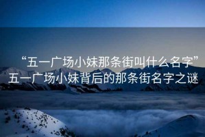 “五一廣場小妹那條街叫什么名字”五一廣場小妹背后的那條街名字之謎