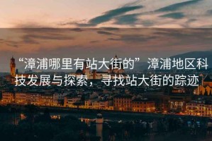 “漳浦哪里有站大街的”漳浦地區(qū)科技發(fā)展與探索，尋找站大街的蹤跡