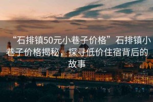 “石排鎮(zhèn)50元小巷子價(jià)格”石排鎮(zhèn)小巷子價(jià)格揭秘，探尋低價(jià)住宿背后的故事