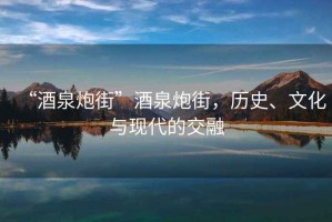 “酒泉炮街”酒泉炮街，歷史、文化與現(xiàn)代的交融