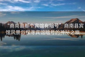 “商南縣那個(gè)賓館有暗號(hào)”商南縣賓館風(fēng)景與探尋賓館暗號(hào)的神秘之旅