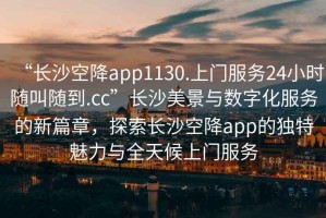 “長(zhǎng)沙空降app1130.上門(mén)服務(wù)24小時(shí)隨叫隨到.cc”長(zhǎng)沙美景與數(shù)字化服務(wù)的新篇章，探索長(zhǎng)沙空降app的獨(dú)特魅力與全天候上門(mén)服務(wù)