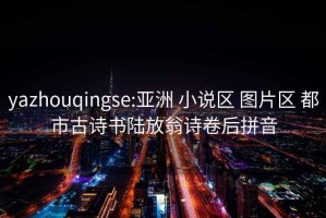 yazhouqingse:亞洲 小說區(qū) 圖片區(qū) 都市古詩書陸放翁詩卷后拼音