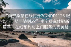 “南寧桑拿在線打開2024DD1126.服務(wù)上門隨叫隨到.cc”南寧桑拿體驗(yàn)新篇章，在線預(yù)約與上門服務(wù)的完美結(jié)合