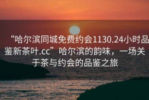 “哈爾濱同城免費約會1130.24小時品鑒新茶葉.cc”哈爾濱的韻味，一場關(guān)于茶與約會的品鑒之旅