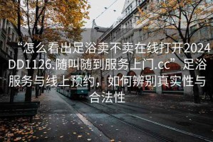 “怎么看出足浴賣不賣在線打開2024DD1126.隨叫隨到服務上門.cc”足浴服務與線上預約，如何辨別真實性與合法性