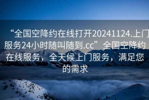“全國空降約在線打開20241124.上門服務(wù)24小時(shí)隨叫隨到.cc”全國空降約在線服務(wù)，全天候上門服務(wù)，滿足您的需求