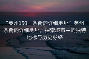 “英州150一條街的詳細(xì)地址”英州一條街的詳細(xì)地址，探索城市中的獨特地標(biāo)與歷史脈絡(luò)