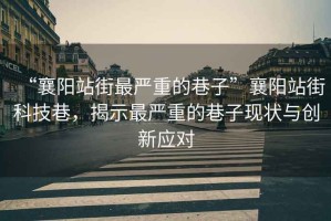 “襄陽站街最嚴(yán)重的巷子”襄陽站街科技巷，揭示最嚴(yán)重的巷子現(xiàn)狀與創(chuàng)新應(yīng)對