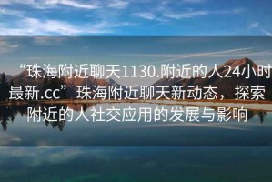 “珠海附近聊天1130.附近的人24小時(shí)最新.cc”珠海附近聊天新動(dòng)態(tài)，探索附近的人社交應(yīng)用的發(fā)展與影響