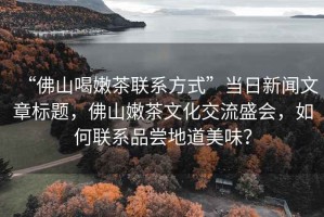 “佛山喝嫩茶聯(lián)系方式”當日新聞文章標題，佛山嫩茶文化交流盛會，如何聯(lián)系品嘗地道美味？