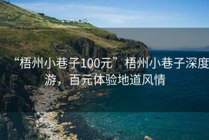 “梧州小巷子100元”梧州小巷子深度游，百元體驗(yàn)地道風(fēng)情